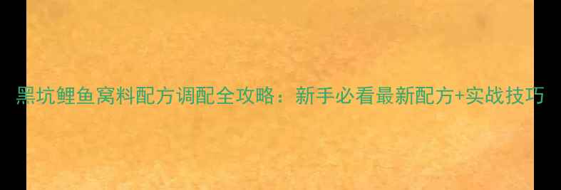 图片 黑坑鲤鱼窝料配方调配全攻略：新手必看最新配方+实战技巧