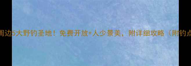 图片 🌊株洲周边5大野钓圣地！免费开放+人少景美，附详细攻略（附钓点地图）