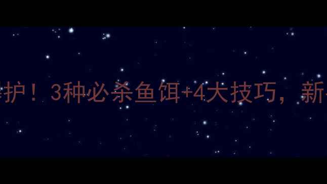 图片 🌊水流湍急也能爆护！3种必杀鱼饵+4大技巧，新手老手都看这篇！