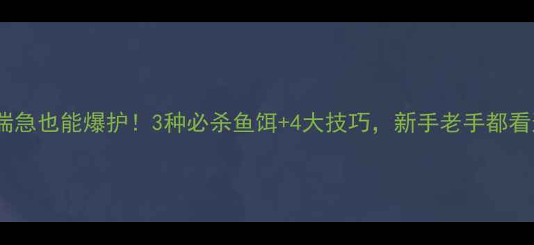 图片 🌊水流湍急也能爆护！3种必杀鱼饵+4大技巧，新手老手都看这篇！2