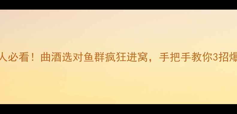 图片 🌊钓鱼人必看！曲酒选对鱼群疯狂进窝，手把手教你3招爆护秘籍