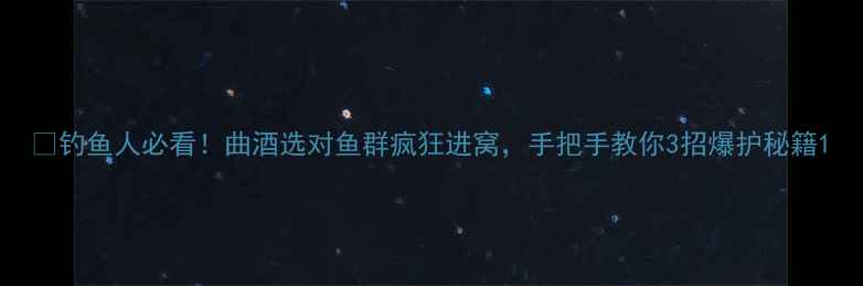 图片 🌊钓鱼人必看！曲酒选对鱼群疯狂进窝，手把手教你3招爆护秘籍1