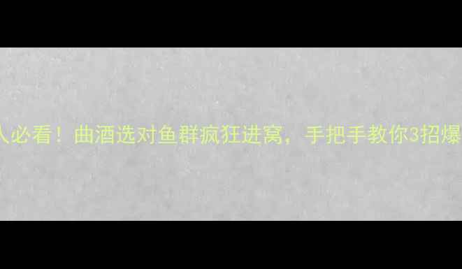 图片 🌊钓鱼人必看！曲酒选对鱼群疯狂进窝，手把手教你3招爆护秘籍2