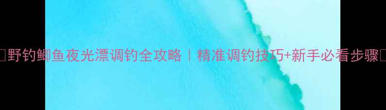 图片 🌙野钓鲫鱼夜光漂调钓全攻略｜精准调钓技巧+新手必看步骤✨