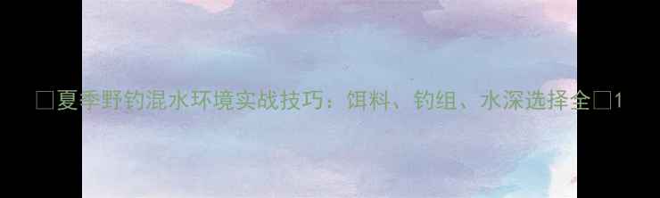 图片 🌞夏季野钓混水环境实战技巧：饵料、钓组、水深选择全🎣1