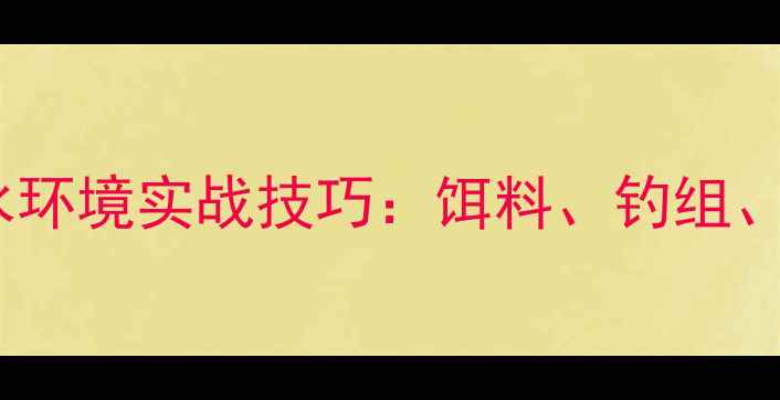 图片 🌞夏季野钓混水环境实战技巧：饵料、钓组、水深选择全🎣2