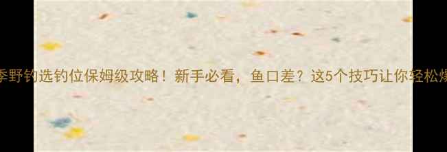 图片 🌞夏季野钓选钓位保姆级攻略！新手必看，鱼口差？这5个技巧让你轻松爆护！
