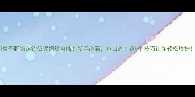 图片 🌞夏季野钓选钓位保姆级攻略！新手必看，鱼口差？这5个技巧让你轻松爆护！1