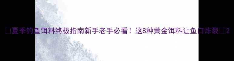 图片 🌞夏季钓鱼饵料终极指南新手老手必看！这8种黄金饵料让鱼口炸裂🎣2