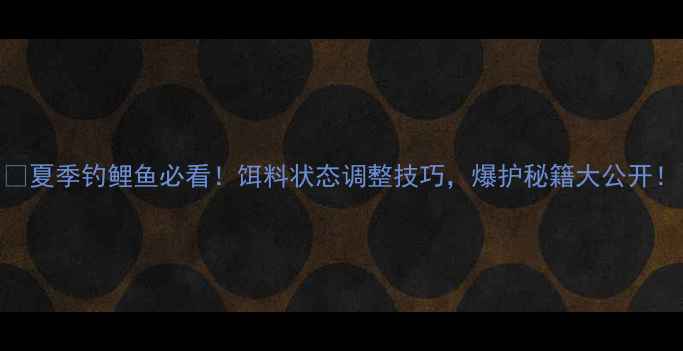 图片 🌞夏季钓鲤鱼必看！饵料状态调整技巧，爆护秘籍大公开！