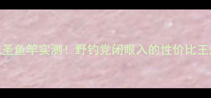 图片 🌟光威圣鱼竿实测！野钓党闭眼入的性价比王炸款🎣