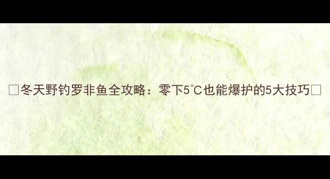 图片 🌟冬天野钓罗非鱼全攻略：零下5℃也能爆护的5大技巧🔥