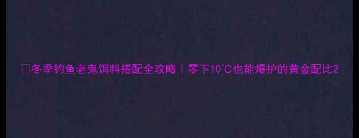 图片 🌟冬季钓鱼老鬼饵料搭配全攻略｜零下10℃也能爆护的黄金配比2