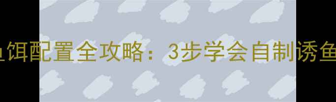 图片 🌟垂钓新手必看！高效鱼饵配置全攻略：3步学会自制诱鱼饵，爆护不再是梦！🎣1