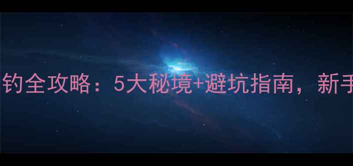 图片 🌟安新野钓全攻略：5大秘境+避坑指南，新手必看！1