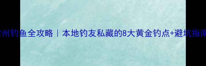 图片 🌟常州钓鱼全攻略｜本地钓友私藏的8大黄金钓点+避坑指南🎣1