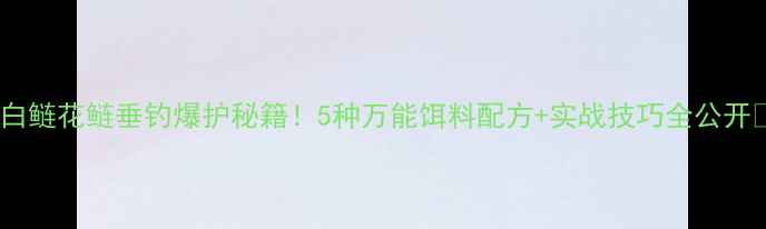 图片 🌟白鲢花鲢垂钓爆护秘籍！5种万能饵料配方+实战技巧全公开🌟2