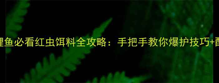 图片 🌟秋季钓鲤鱼必看红虫饵料全攻略：手把手教你爆护技巧+配方秘籍！