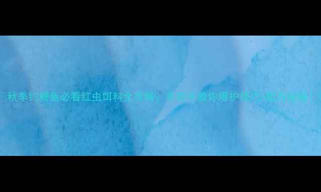 图片 🌟秋季钓鲤鱼必看红虫饵料全攻略：手把手教你爆护技巧+配方秘籍！2