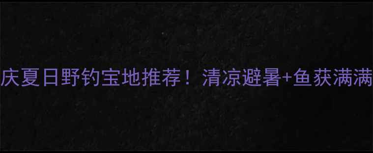 图片 🌟重庆夏日野钓宝地推荐！清凉避暑+鱼获满满攻略