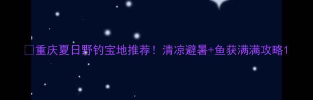 图片 🌟重庆夏日野钓宝地推荐！清凉避暑+鱼获满满攻略1