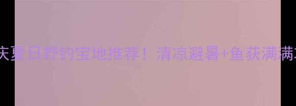 图片 🌟重庆夏日野钓宝地推荐！清凉避暑+鱼获满满攻略2