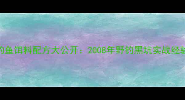 图片 🌟钓鱼饵料配方大公开：2008年野钓黑坑实战经验🌟