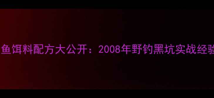 图片 🌟钓鱼饵料配方大公开：2008年野钓黑坑实战经验🌟1