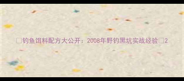 图片 🌟钓鱼饵料配方大公开：2008年野钓黑坑实战经验🌟2