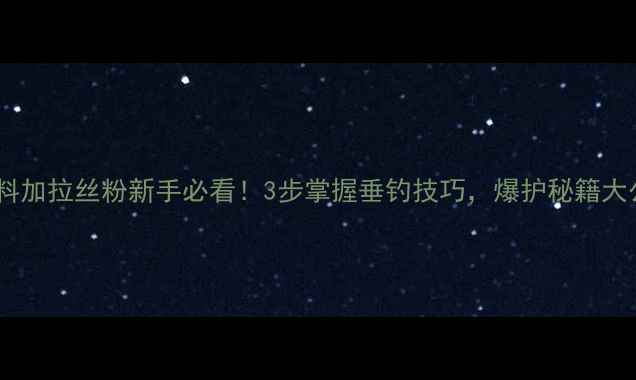 图片 🌟鲢鳙饵料加拉丝粉新手必看！3步掌握垂钓技巧，爆护秘籍大公开！🌟2