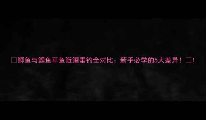 图片 🌟鲫鱼与鲤鱼草鱼鲢鳙垂钓全对比：新手必学的5大差异！🌟1