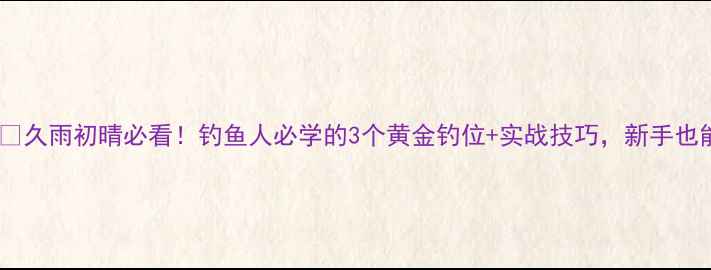 图片 🌧️🌧️🌧️久雨初晴必看！钓鱼人必学的3个黄金钓位+实战技巧，新手也能爆护！🎣2