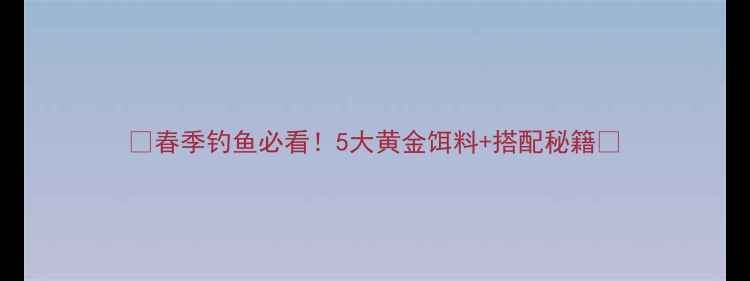 图片 🌱春季钓鱼必看！5大黄金饵料+搭配秘籍🎣
