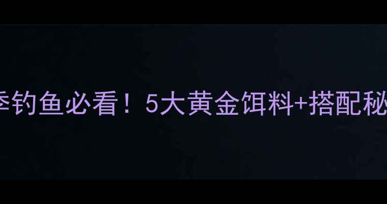 图片 🌱春季钓鱼必看！5大黄金饵料+搭配秘籍🎣1