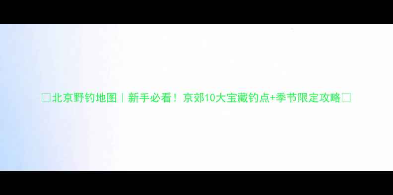图片 🌾北京野钓地图｜新手必看！京郊10大宝藏钓点+季节限定攻略🎣