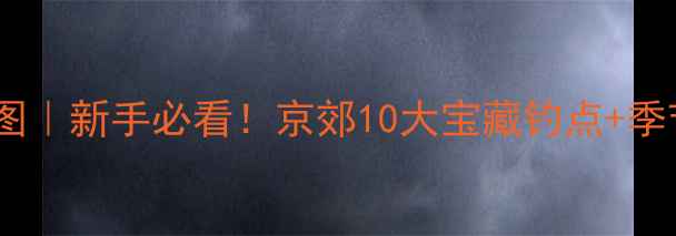 图片 🌾北京野钓地图｜新手必看！京郊10大宝藏钓点+季节限定攻略🎣1
