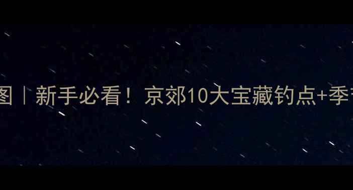 图片 🌾北京野钓地图｜新手必看！京郊10大宝藏钓点+季节限定攻略🎣2