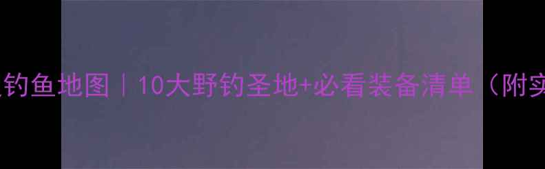 图片 🌾大同周边钓鱼地图｜10大野钓圣地+必看装备清单（附实时水位）1