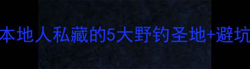 图片 🌾左权野钓秘境大公开！本地人私藏的5大野钓圣地+避坑指南，附实时鱼情地图！