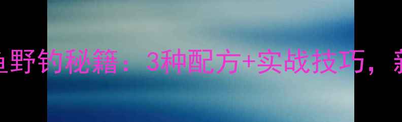 图片 🌾玉米香精钓鲤鱼野钓秘籍：3种配方+实战技巧，新手也能爆护！🌾