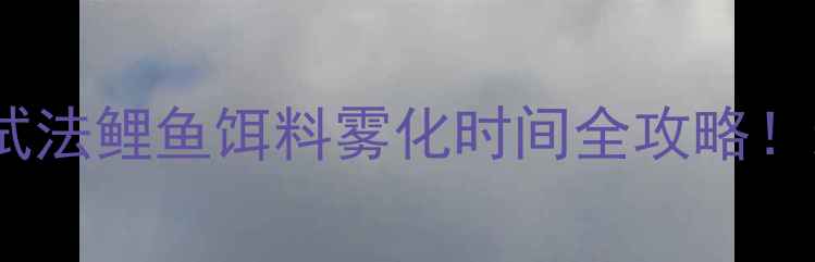 图片 🎣3大黄金时间+5种测试法鲤鱼饵料雾化时间全攻略！新手必看快速上鱼技巧