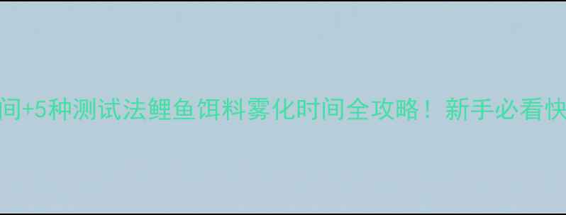 图片 🎣3大黄金时间+5种测试法鲤鱼饵料雾化时间全攻略！新手必看快速上鱼技巧1