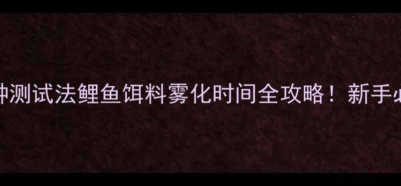 图片 🎣3大黄金时间+5种测试法鲤鱼饵料雾化时间全攻略！新手必看快速上鱼技巧2