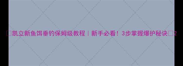 图片 🎣凯立新鱼饵垂钓保姆级教程｜新手必看！3步掌握爆护秘诀🌾2