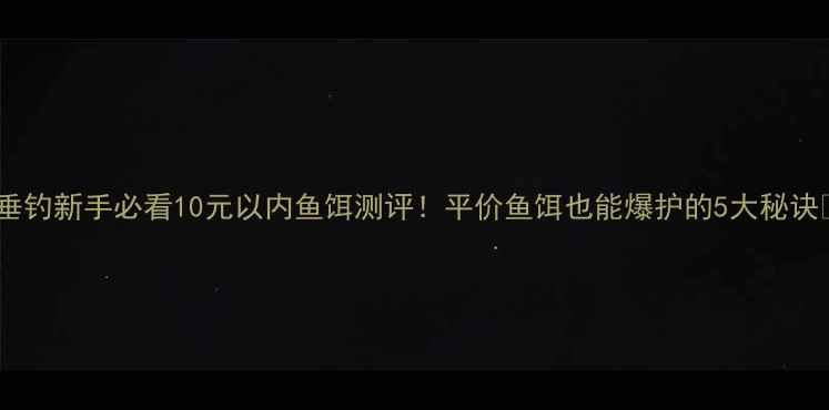 图片 🎣垂钓新手必看10元以内鱼饵测评！平价鱼饵也能爆护的5大秘诀🔥1