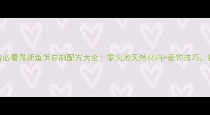 图片 🎣垂钓爱好者必看最新鱼饵自制配方大全！零失败天然材料+垂钓技巧，钓鱼人速存！