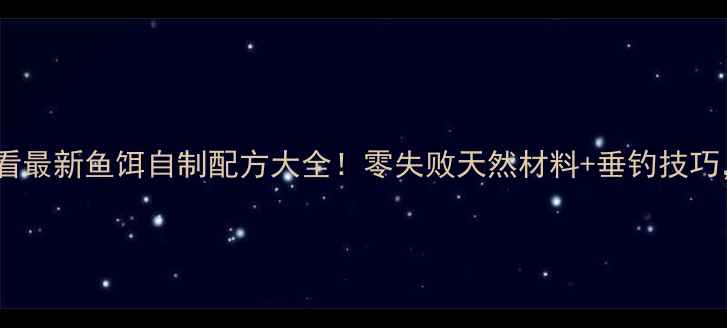 图片 🎣垂钓爱好者必看最新鱼饵自制配方大全！零失败天然材料+垂钓技巧，钓鱼人速存！1