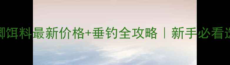 图片 🎣大板鲫饵料最新价格+垂钓全攻略｜新手必看选品指南