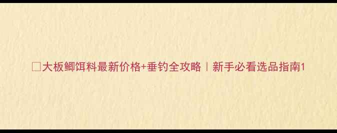 图片 🎣大板鲫饵料最新价格+垂钓全攻略｜新手必看选品指南1