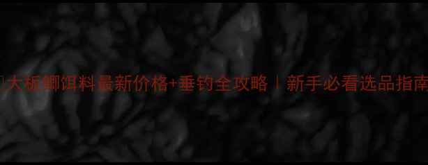 图片 🎣大板鲫饵料最新价格+垂钓全攻略｜新手必看选品指南2